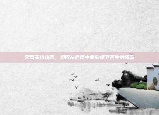 灭国英雄攻略，如何在危局中奏响捍卫苍生的凯歌