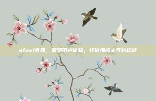 3feel官网,重塑用户体验,打造情感交互新标杆