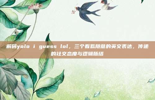 解码yolo i guess lol，三个看似随意的英文表达，传递的社交态度与逻辑脉络