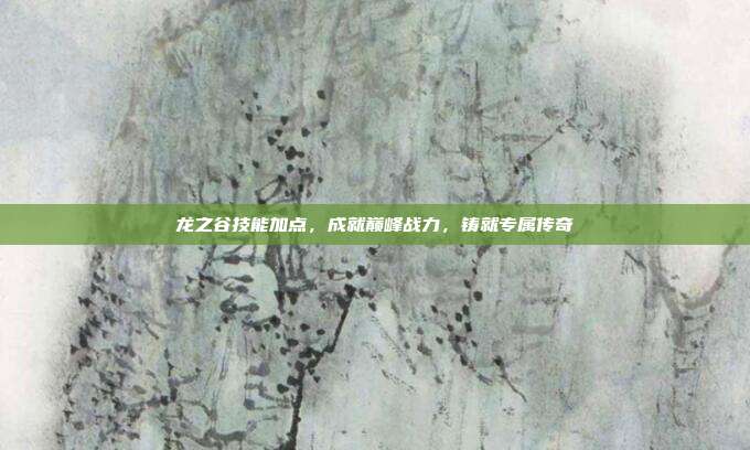 龙之谷技能加点,成就巅峰战力,铸就专属传奇