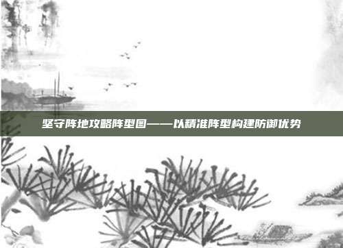 坚守阵地攻略阵型图——以精准阵型构建防御优势