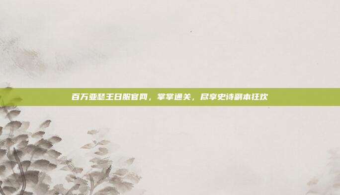 百万亚瑟王日服官网，掌掌通关，尽享史诗副本狂欢