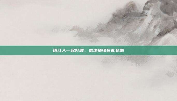 镇江人一起打牌,本地情缘在此交融