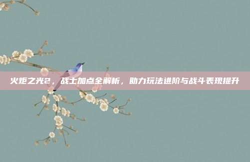 火炬之光2,战士加点全解析,助力玩法进阶与战斗表现提升