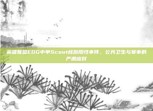 英雄联盟EDG中单Scout核酸阳性事件,公共卫生与赛事的严肃应对