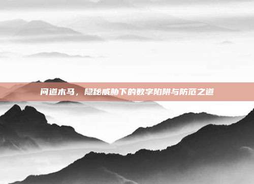 问道木马,隐秘威胁下的数字陷阱与防范之道