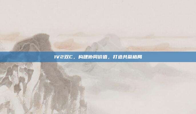 1V2双C,构建协同价值,打造共赢格局