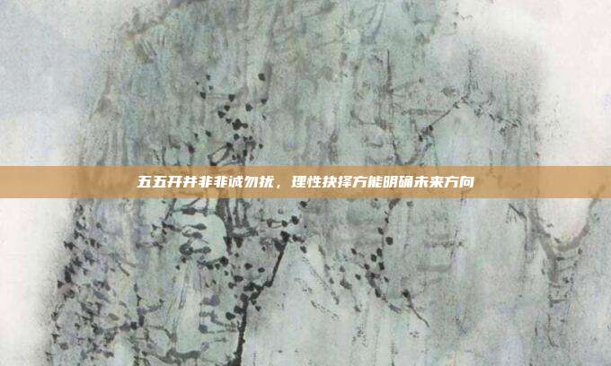 五五开并非非诚勿扰,理性抉择方能明确未来方向