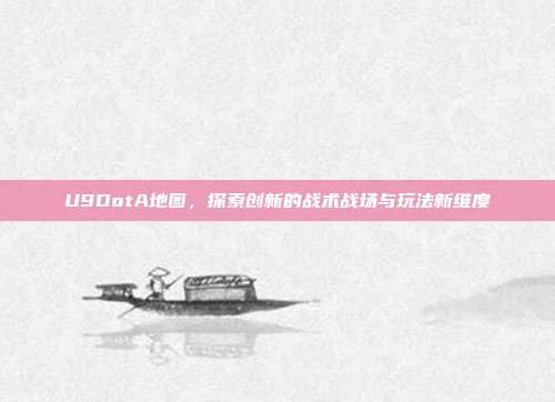 U9DotA地图,探索创新的战术战场与玩法新维度