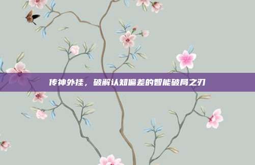 传神外挂,破解认知偏差的智能破局之刃