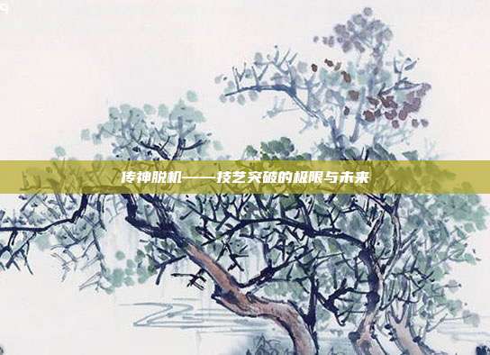传神脱机——技艺突破的极限与未来