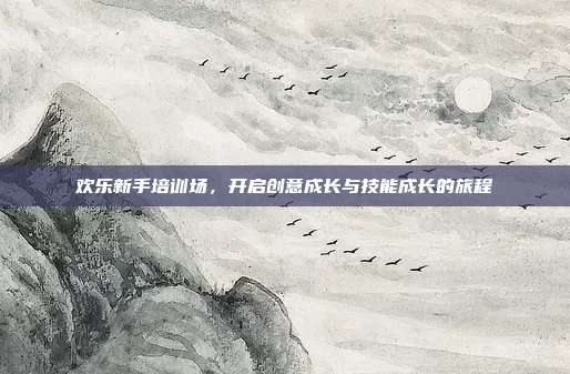 欢乐新手培训场,开启创意成长与技能成长的旅程
