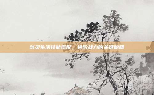 剑灵生活技能搭配,进阶战力的关键秘籍