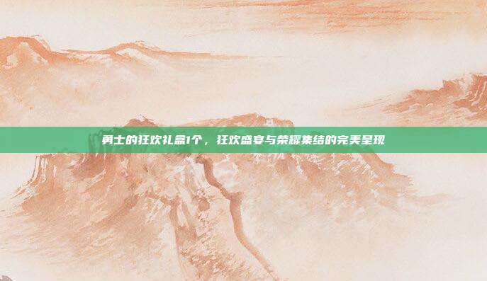 勇士的狂欢礼盒1个,狂欢盛宴与荣耀集结的完美呈现