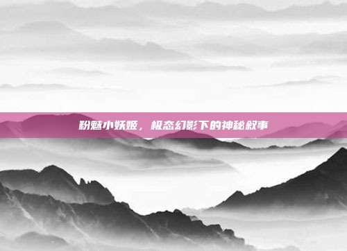 粉魅小妖姬,极态幻影下的神秘叙事