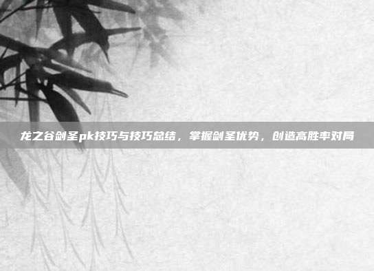 龙之谷剑圣pk技巧与技巧总结，掌握剑圣优势，创造高胜率对局