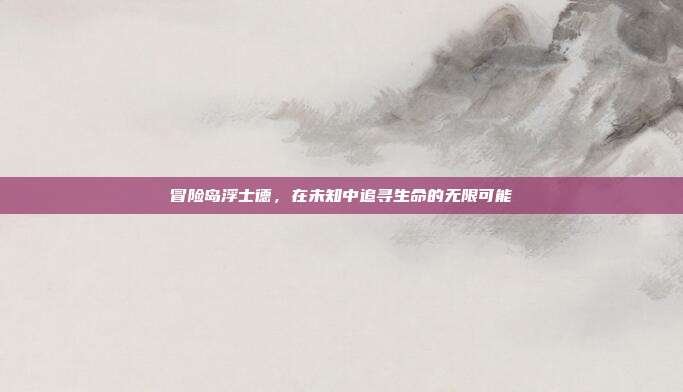 冒险岛浮士德，在未知中追寻生命的无限可能