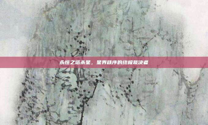 永恒之塔杀星，星界秩序的终极裁决者