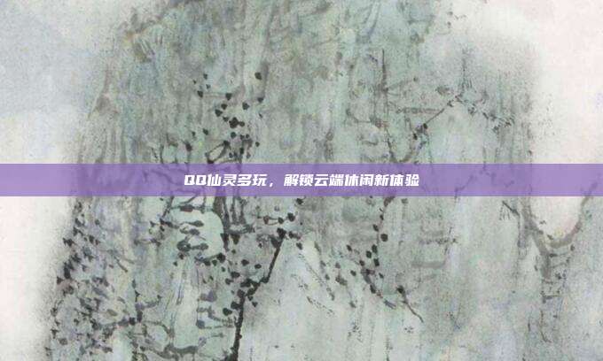 QQ仙灵多玩，解锁云端休闲新体验