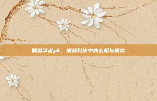 魔道学者pk,巅峰对决中的玄机与博弈