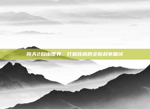 倚天2自由世界,打破桎梏的全新叙事疆域