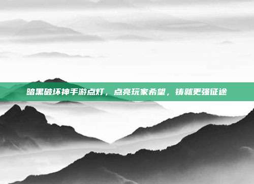 暗黑破坏神手游点灯，点亮玩家希望，铸就更强征途