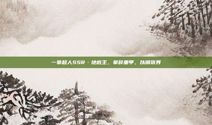 一拳超人SSR·地底王,拳碎重甲,以钢筑界