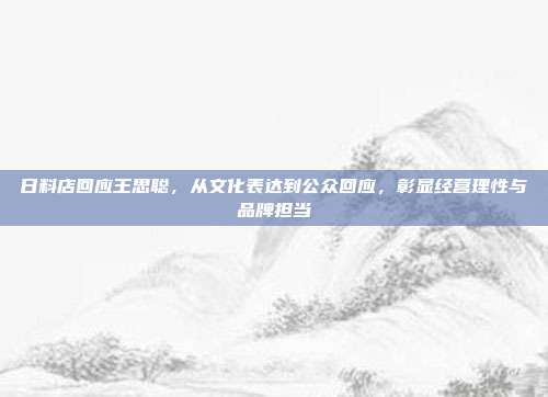 日料店回应王思聪，从文化表达到公众回应，彰显经营理性与品牌担当