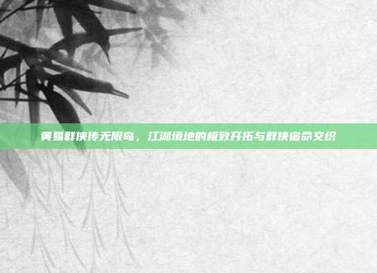 黄易群侠传无限岛,江湖境地的极致开拓与群侠宿命交织