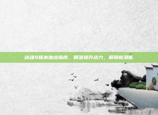 剑魂9版本加点指南,精准提升战力,解锁新潜能