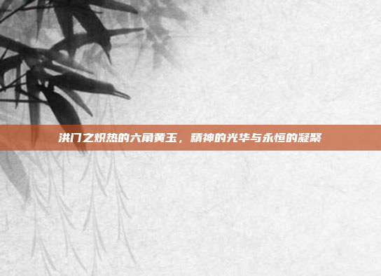 洪门之炽热的六角黄玉,精神的光华与永恒的凝聚