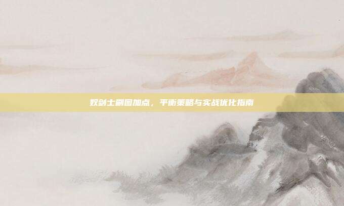 奴剑士刷图加点,平衡策略与实战优化指南