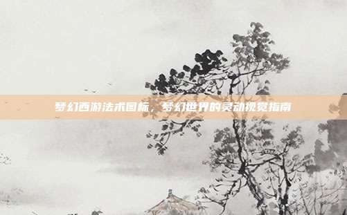 梦幻西游法术图标,梦幻世界的灵动视觉指南