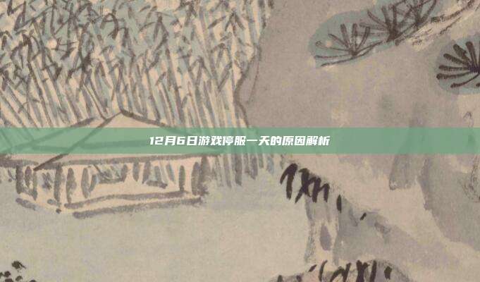 12月6日游戏停服一天的原因解析