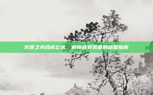 火炬之光合成公式，解锁稀有装备的秘籍指南