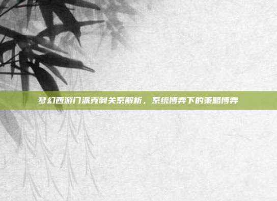 梦幻西游门派克制关系解析,系统博弈下的策略博弈
