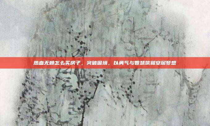 热血无赖怎么买房子，突破困境，以勇气与智慧筑就安居梦想