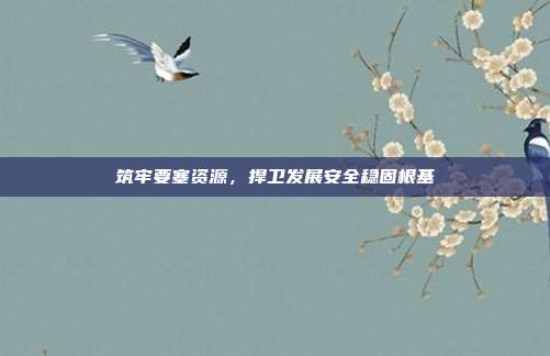 筑牢要塞资源，捍卫发展安全稳固根基