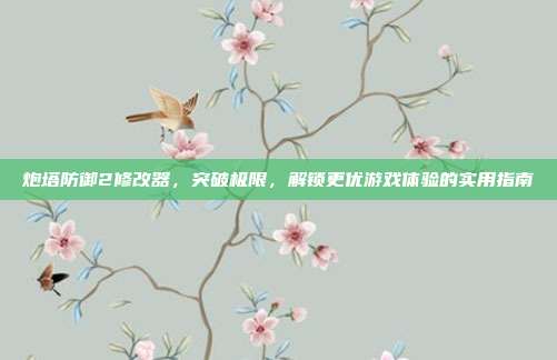 炮塔防御2修改器,突破极限,解锁更优游戏体验的实用指南