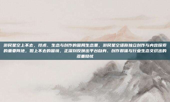 游民星空上不去，技术、生态与创作的困局生态里，游民星空堪称独立创作与内容探索的重要阵地，但上不去的困境，正深刻反映出平台自身、创作群体与行业生态交织出的多重隐忧