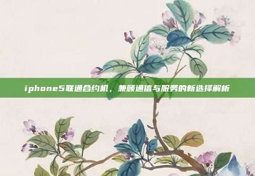 iphone5联通合约机，兼顾通信与服务的新选择解析