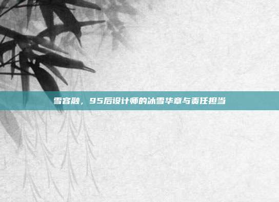 雪容融，95后设计师的冰雪华章与责任担当