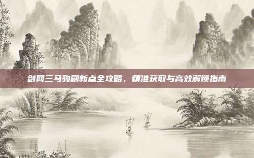 剑网三马驹刷新点全攻略,精准获取与高效解锁指南