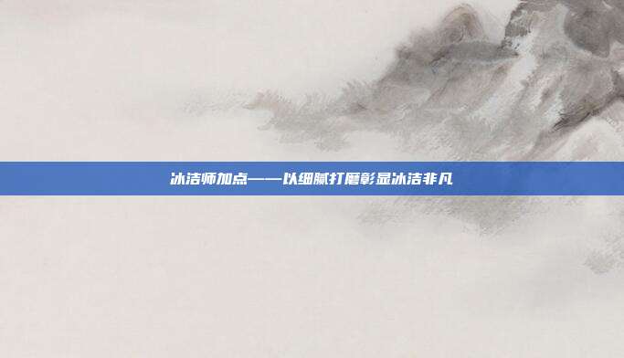 冰洁师加点——以细腻打磨彰显冰洁非凡