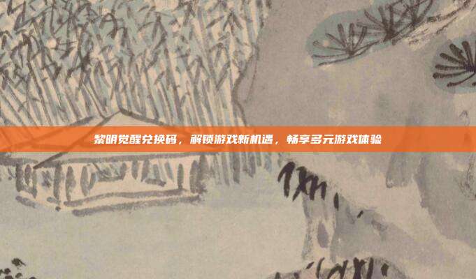 黎明觉醒兑换码,解锁游戏新机遇,畅享多元游戏体验