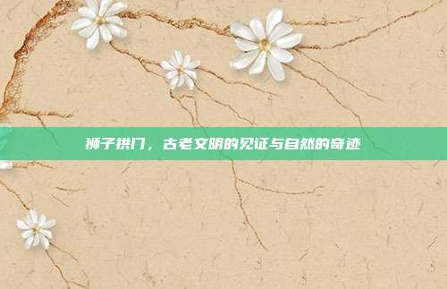 狮子拱门，古老文明的见证与自然的奇迹