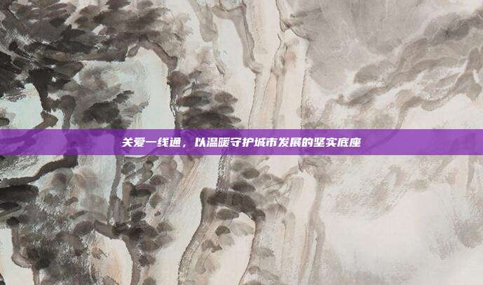 关爱一线通,以温暖守护城市发展的坚实底座