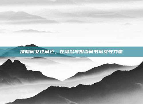侠隐阁女性角色,在隐忍与担当间书写女性力量
