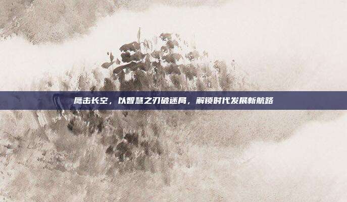 鹰击长空,以智慧之刃破迷局,解锁时代发展新航路