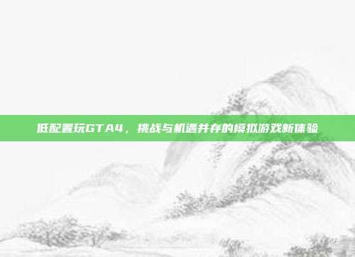 低配置玩GTA4，挑战与机遇并存的模拟游戏新体验